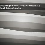 What Happens When You Are Arrested in a Drunk Driving Accident?