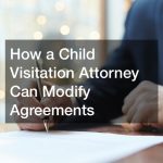 How a Child Visitation Attorney Can Modify Agreements