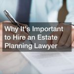 Why It’s Important to Hire an Estate Planning Lawyer