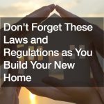 Dont Forget These Laws and Regulations as You Build Your New Home