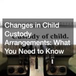 Changes in Child Custody Arrangements: What You Need to Know