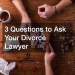 3 Questions to Ask Your Divorce Lawyer