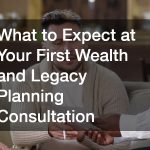 What to Expect at Your First Wealth and Legacy Planning Consultation