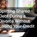 Splitting Shared Debt During a Divorce Without Losing Your Credit