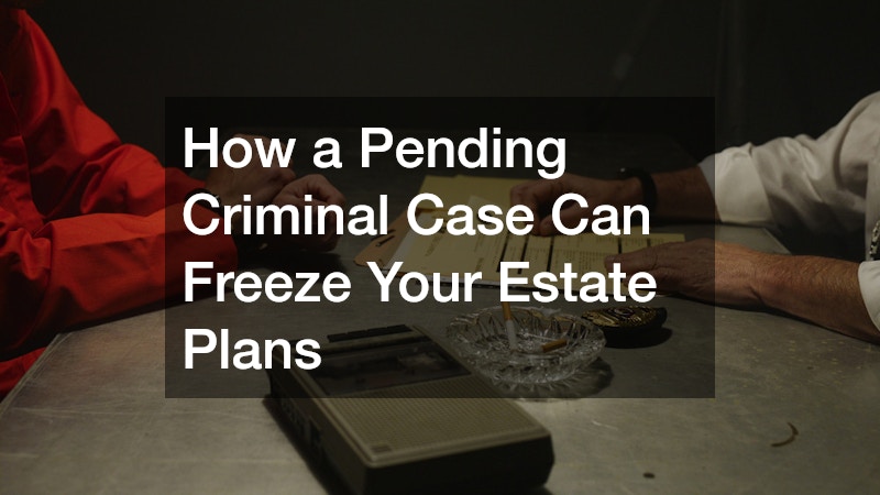 How a Pending Criminal Case Can Freeze Your Estate Plans